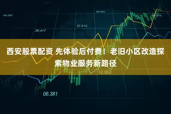 西安股票配资 先体验后付费！老旧小区改造探索物业服务新路径