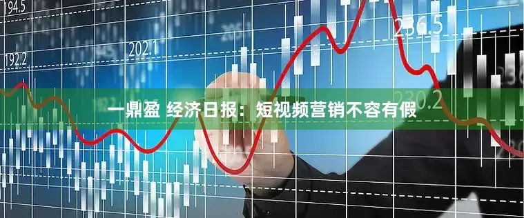 一鼎盈 经济日报：短视频营销不容有假