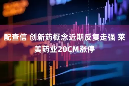 配查信 创新药概念近期反复走强 莱美药业20CM涨停