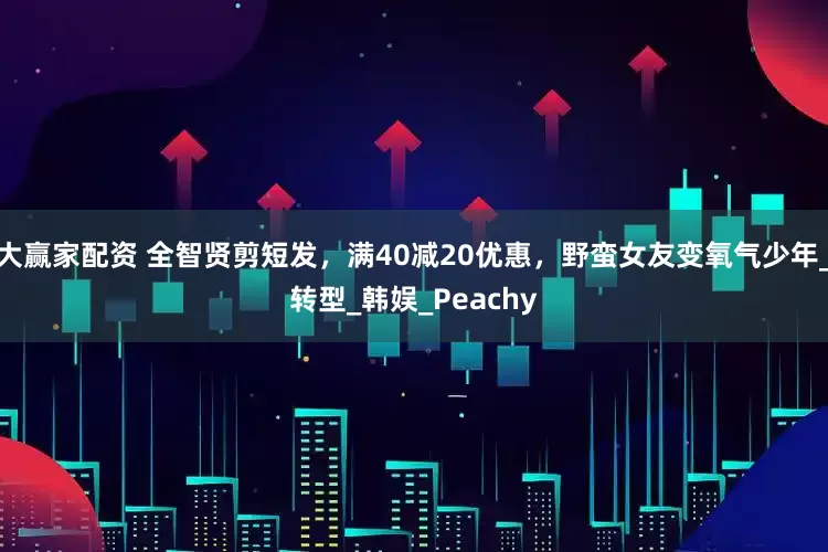 大赢家配资 全智贤剪短发，满40减20优惠，野蛮女友变氧气少年_转型_韩娱_Peachy
