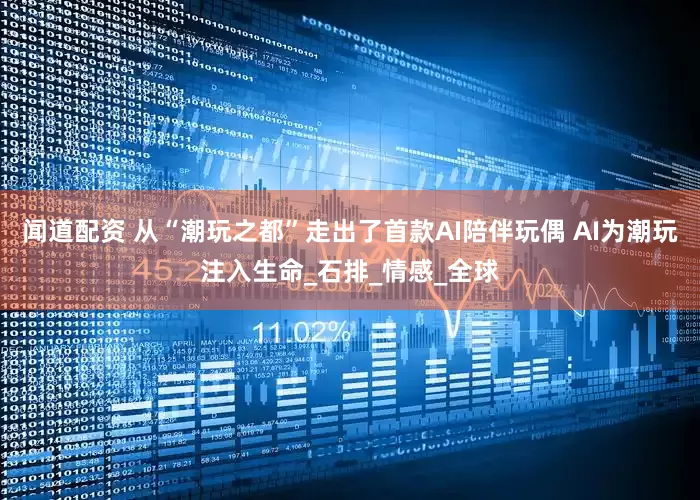 闻道配资 从“潮玩之都”走出了首款AI陪伴玩偶 AI为潮玩注入生命_石排_情感_全球