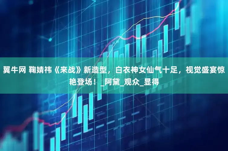翼牛网 鞠婧祎《来战》新造型，白衣神女仙气十足，视觉盛宴惊艳登场！_阿黛_观众_显得