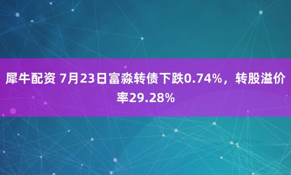 犀牛配资 7月23日富淼转债下跌0.74%，转股溢价率29.28%