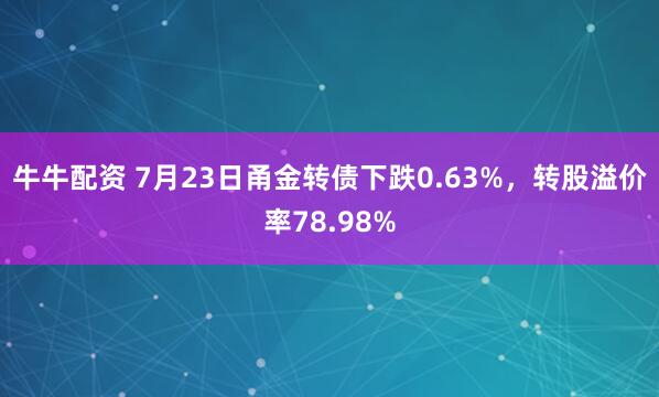 牛牛配资 7月23日甬金转债下跌0.63%，转股溢价率78.98%