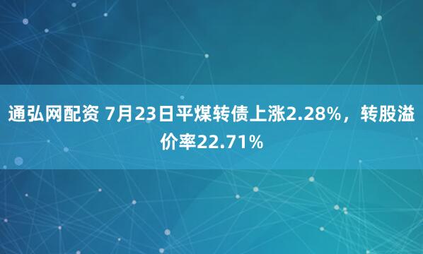 通弘网配资 7月23日平煤转债上涨2.28%，转股溢价率22.71%