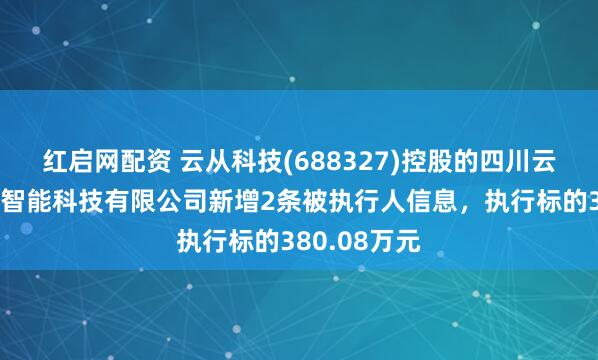 红启网配资 云从科技(688327)控股的四川云从天府人工智能科技有限公司新增2条被执行人信息，执行标的380.08万元