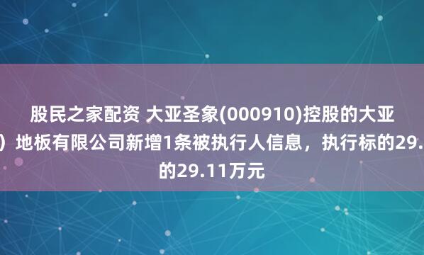 股民之家配资 大亚圣象(000910)控股的大亚（江苏）地板有限公司新增1条被执行人信息，执行标的29.11万元