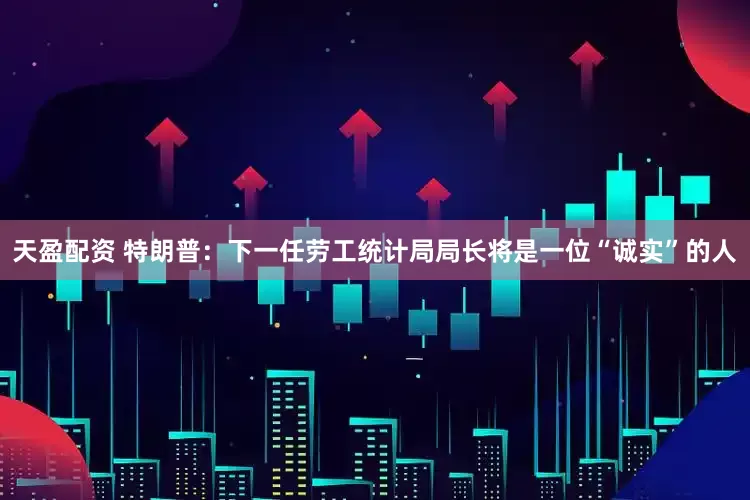 天盈配资 特朗普：下一任劳工统计局局长将是一位“诚实”的人