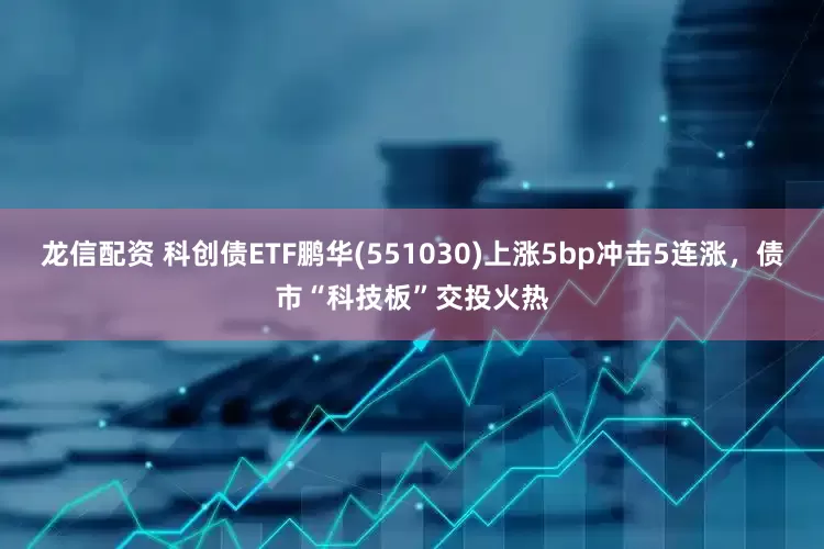 龙信配资 科创债ETF鹏华(551030)上涨5bp冲击5连涨，债市“科技板”交投火热