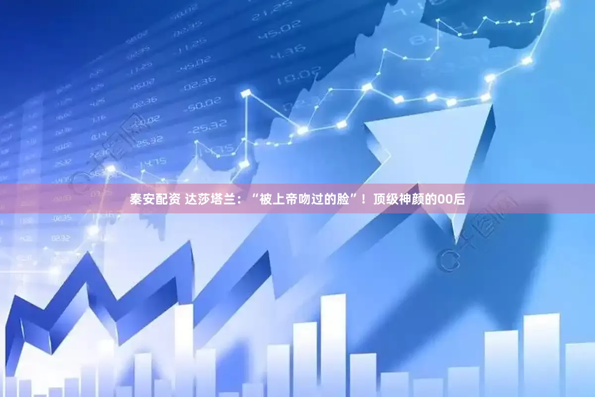 秦安配资 达莎塔兰：“被上帝吻过的脸”！顶级神颜的00后