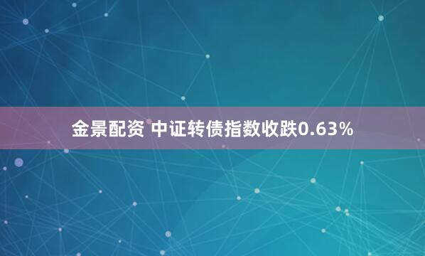 金景配资 中证转债指数收跌0.63%