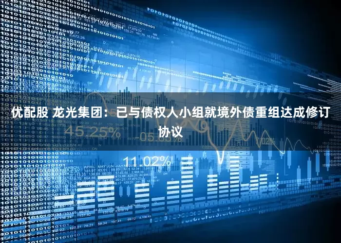 优配股 龙光集团：已与债权人小组就境外债重组达成修订协议