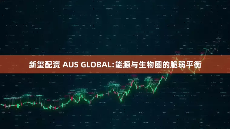 新玺配资 AUS GLOBAL:能源与生物圈的脆弱平衡