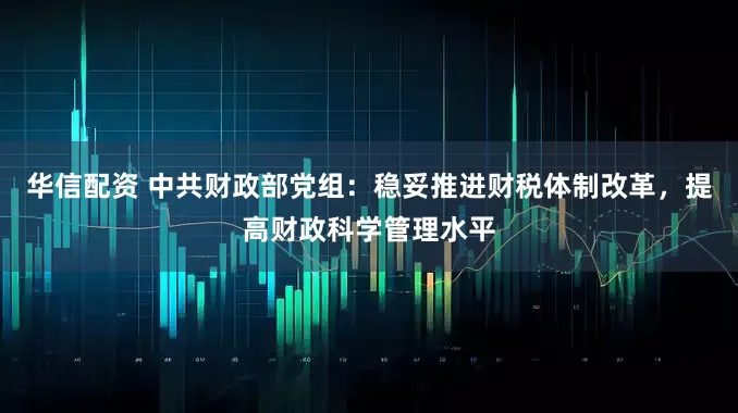 华信配资 中共财政部党组：稳妥推进财税体制改革，提高财政科学管理水平